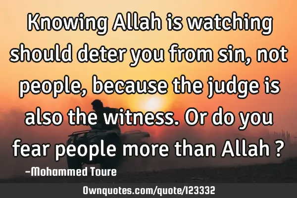 Knowing Allah is watching should deter you from sin, not people, because the judge is also the