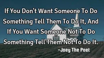 If You Don't Want Someone To Do Something Tell Them To Do It, And If You Want Someone Not To Do S