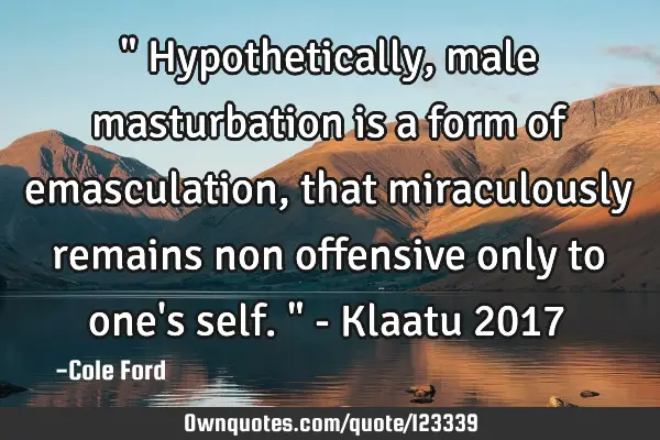 " Hypothetically, male masturbation is a form of emasculation, that miraculously remains non