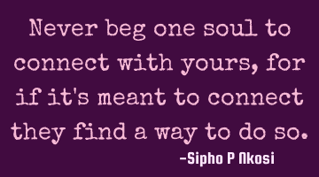 Never beg one soul to connect with yours, for if it's meant to connect they find a way to do so.