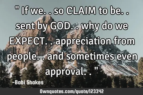 " If we.. so CLAIM to be.. sent by GOD.. why do we EXPECT.. appreciation from people.. and