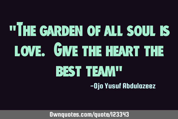 "The garden of all soul is love. Give the heart the best team"