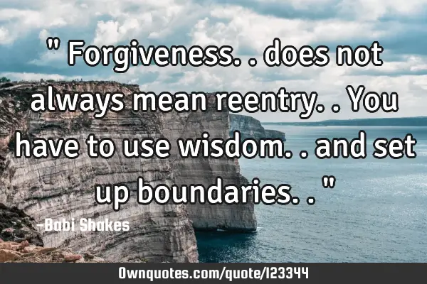 " Forgiveness.. does not always mean reentry.. You have to use wisdom.. and set up boundaries.. "