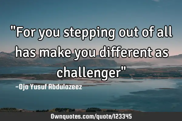 "For you stepping out of all has make you different as challenger"