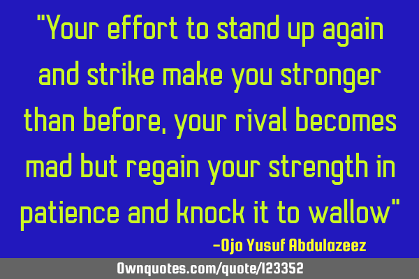 "Your effort to stand up again and strike make you stronger than before, your rival becomes mad but
