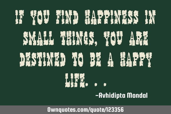 If you find happiness in small things, you are destined to be a happy