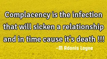 Complacency is the infection that will sicken a relationship and in time cause it's death !!!