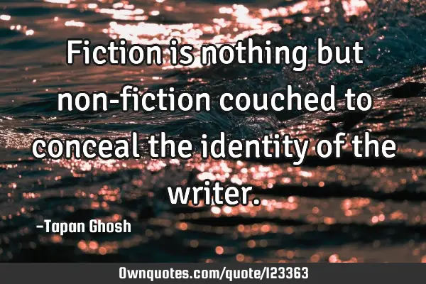 Fiction is nothing but non-fiction couched to conceal the identity of the