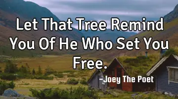 Let That Tree Remind You Of He Who Set You Free.