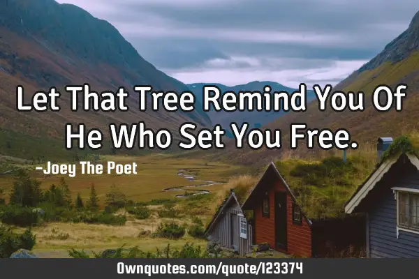 Let That Tree Remind You Of He Who Set You F