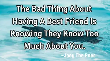 The Bad Thing About Having A Best Friend Is Knowing They Know Too Much About You.