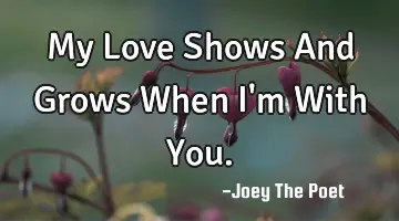 My Love Shows And Grows When I'm With You.