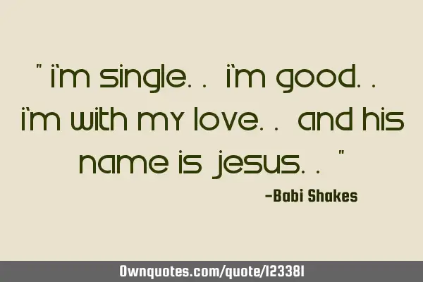 " I’m single.. I’m good.. I’m with my Love.. and His name is Jesus.. "