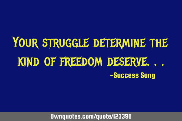 Your struggle determine the kind of freedom