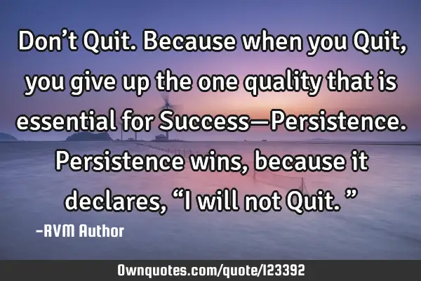 Don’t Quit. Because when you Quit, you give up the one quality that is essential for Success—P