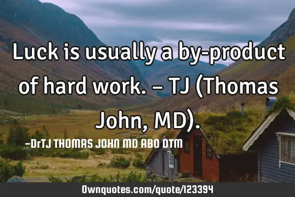 Luck is usually a by-product of hard work. – TJ (Thomas John, MD)