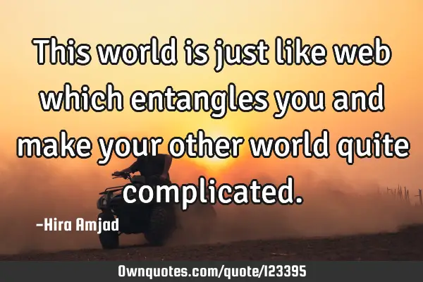 This world is just like web which entangles you and make your other world quite