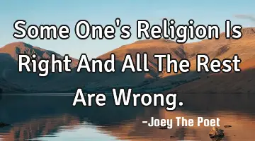 Some One's Religion Is Right And All The Rest Are Wrong.