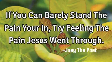 If You Can Barely Stand The Pain Your In, Try Feeling The Pain Jesus Went Through.