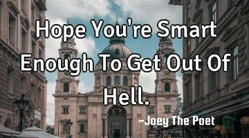 Hope You're Smart Enough To Get Out Of Hell.