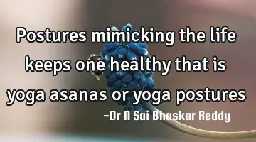 Postures mimicking the life keeps one healthy that is yoga asanas or yoga postures