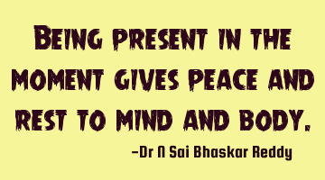 Being present in the moment gives peace and rest to mind and body.