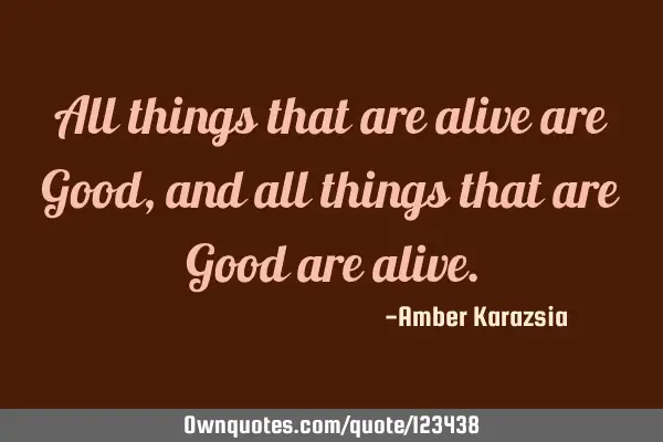 All things that are alive are Good, and all things that are Good are