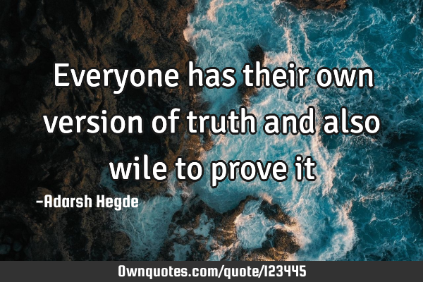Everyone has their own version of truth and also wile to prove