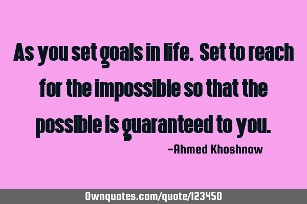 As you set goals in life. Set to reach for the impossible so that the possible is guaranteed to