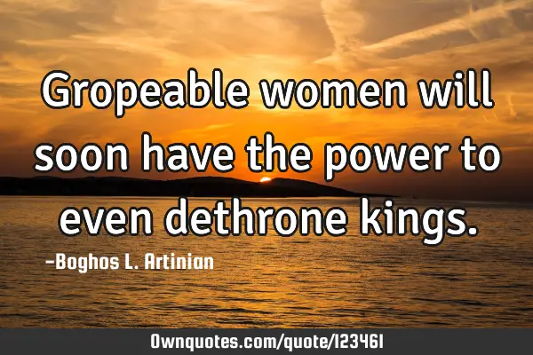 Gropeable women will soon have the power to even dethrone
