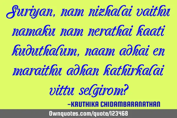 Suriyan,nam nizhalai vaithu namaku nam nerathai kaati kuduthalum,naam adhai en maraithu adhan