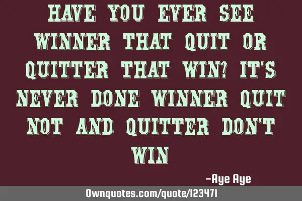 Have you ever see winner that quit or quitter that win? It