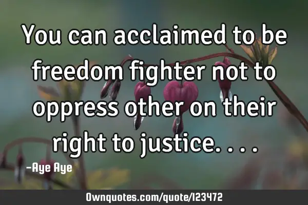 You can acclaimed to be freedom fighter not to oppress other on their right to