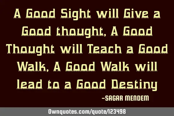 A Good Sight will Give a Good thought, A Good Thought will Teach a Good Walk, A Good Walk will lead
