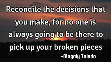 Recondite the decisions that you make, for no one is always going to be there to pick up your