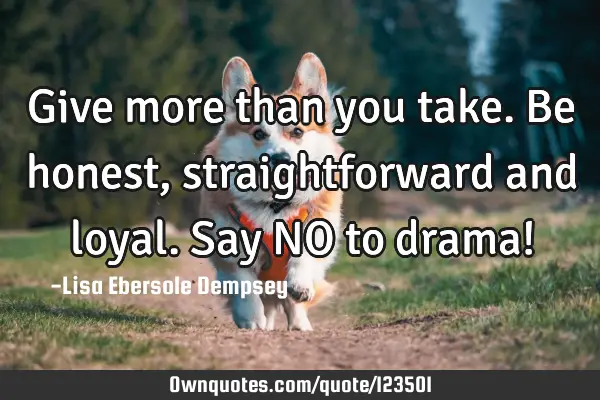 Give more than you take. Be honest, straightforward and loyal. Say NO to drama!