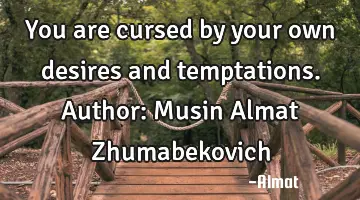 You are cursed by your own desires and temptations. Author: Musin Almat Zhumabekovich