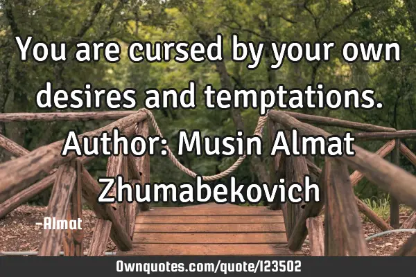 You are cursed by your own desires and temptations. Author: Musin Almat Z