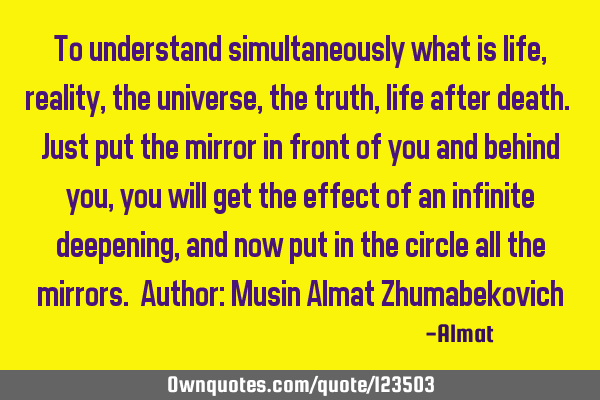 To understand simultaneously what is life, reality, the universe, the truth, life after death. Just