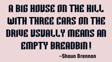 A big house on the hill with three cars on the drive usually means an empty bread bin!