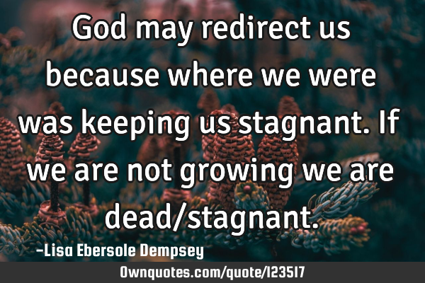 God may redirect us because where we were was keeping us stagnant. If we are not growing we are