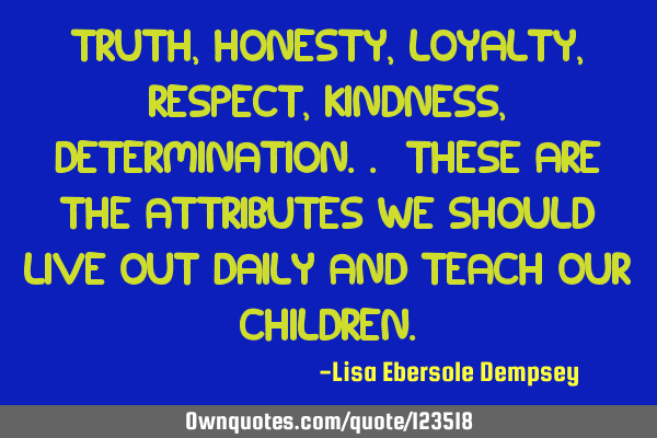 Truth, honesty, loyalty, respect, kindness, determination.. these are the attributes we should live