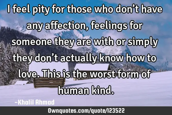 I feel pity for those who don’t have any affection, feelings for someone they are with or simply