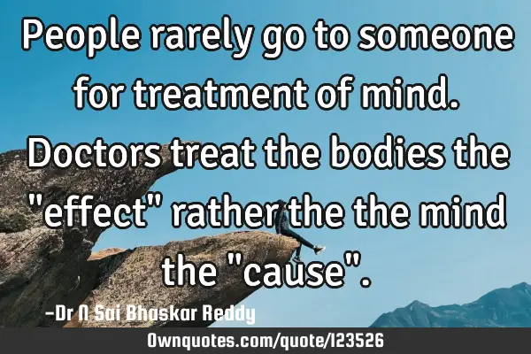 People rarely go to someone for treatment of mind. Doctors treat the bodies the "effect" rather the