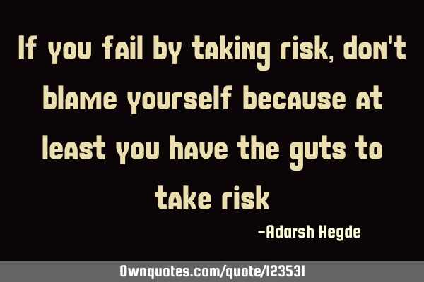 If you fail by taking risk,don