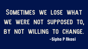 Sometimes we lose what we were not supposed to, by not willing to change.