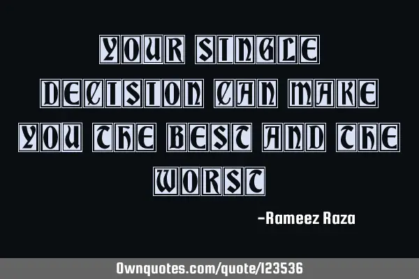 Your Single decision can make you the best and the worst!