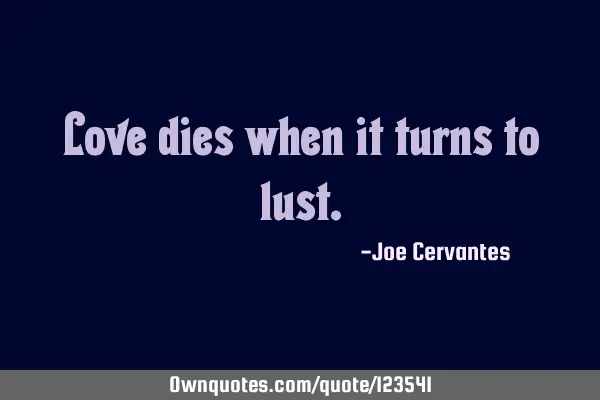 Love dies when it turns to