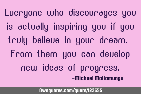 Everyone who discourages you is actually inspiring you if you truly believe in your dream. From