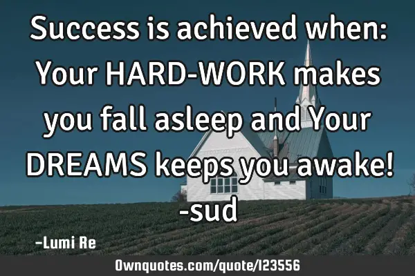 Success is achieved when: Your HARD-WORK makes you fall asleep and Your DREAMS keeps you awake! -